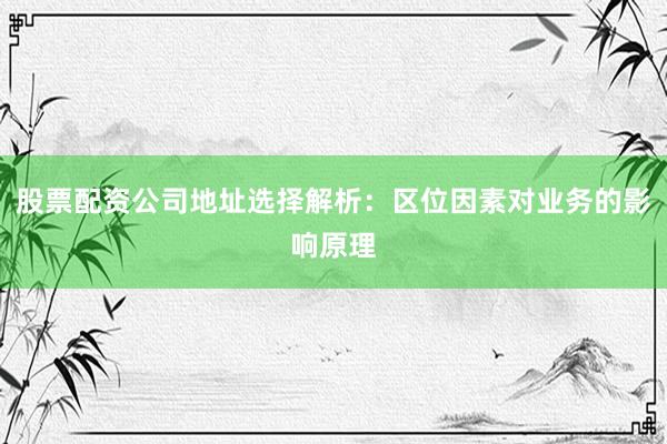 股票配资公司地址选择解析：区位因素对业务的影响原理