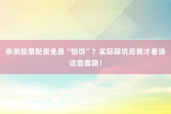 亲测股票配资免息“馅饼”？实际踩坑后我才看清这些套路！