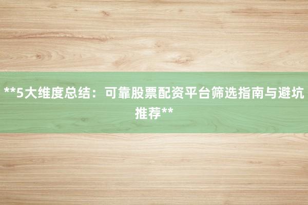 **5大维度总结：可靠股票配资平台筛选指南与避坑推荐**