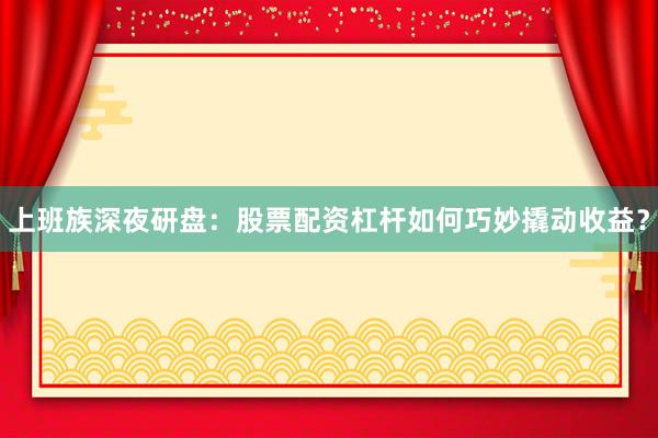 上班族深夜研盘：股票配资杠杆如何巧妙撬动收益？