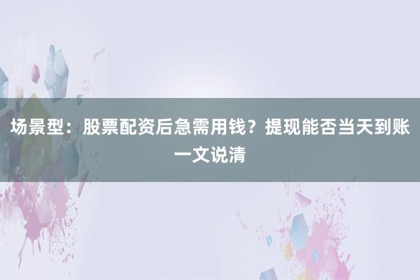 场景型:股票配资后急需用钱?提现能否当天到账一文说清