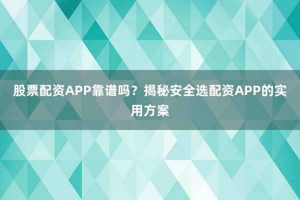 股票配资APP靠谱吗？揭秘安全选配资APP的实用方案