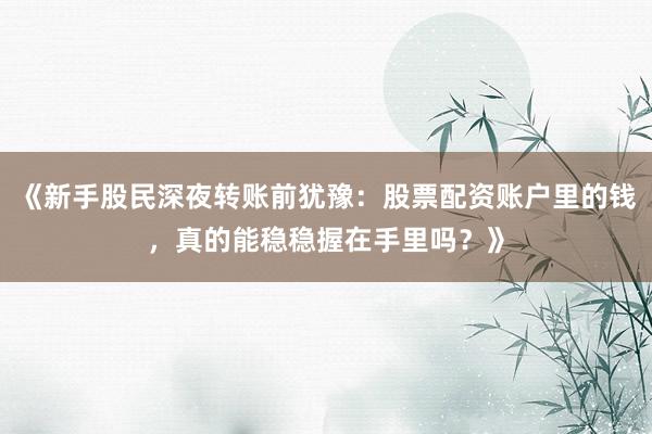 《新手股民深夜转账前犹豫：股票配资账户里的钱，真的能稳稳握在手里吗？》
