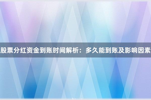 股票分红资金到账时间解析：多久能到账及影响因素