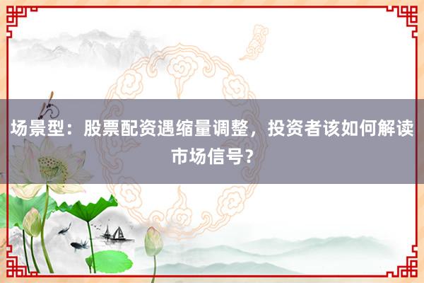 场景型：股票配资遇缩量调整，投资者该如何解读市场信号？