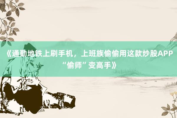 《通勤地铁上刷手机，上班族偷偷用这款炒股APP“偷师”变高手》