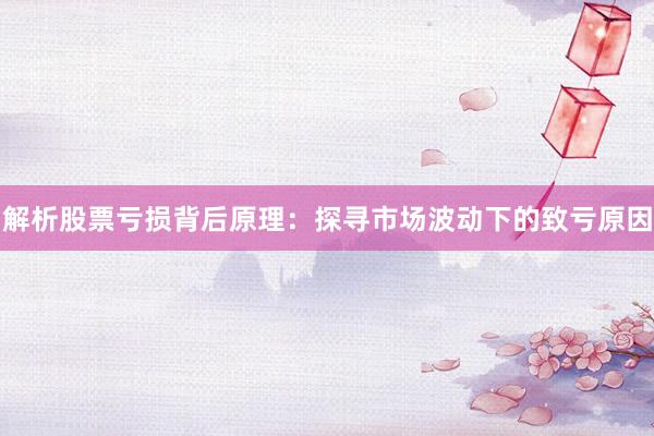 解析股票亏损背后原理：探寻市场波动下的致亏原因