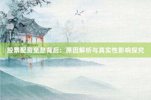 股票配资免息背后：原因解析与真实性影响探究