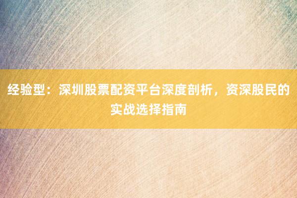 经验型：深圳股票配资平台深度剖析，资深股民的实战选择指南