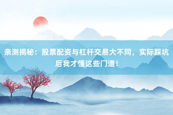 亲测揭秘：股票配资与杠杆交易大不同，实际踩坑后我才懂这些门道！