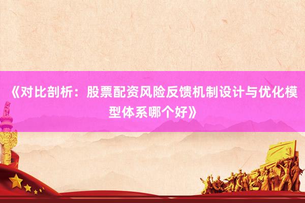 《对比剖析:股票配资风险反馈机制设计与优化模型体系哪个好》