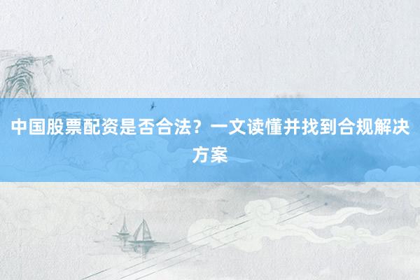 中国股票配资是否合法？一文读懂并找到合规解决方案