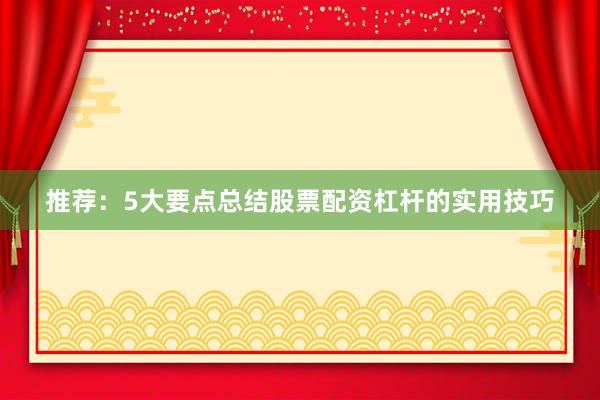 推荐：5大要点总结股票配资杠杆的实用技巧