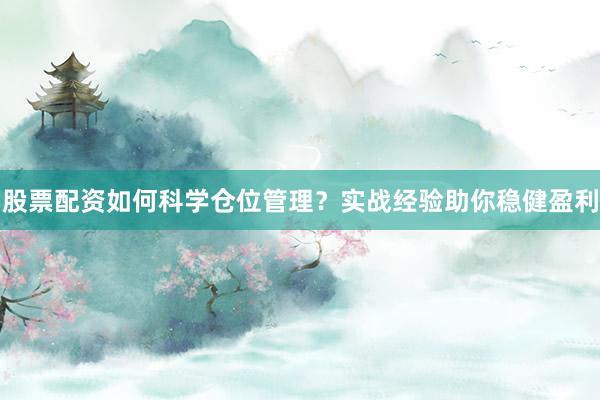 股票配资如何科学仓位管理？实战经验助你稳健盈利