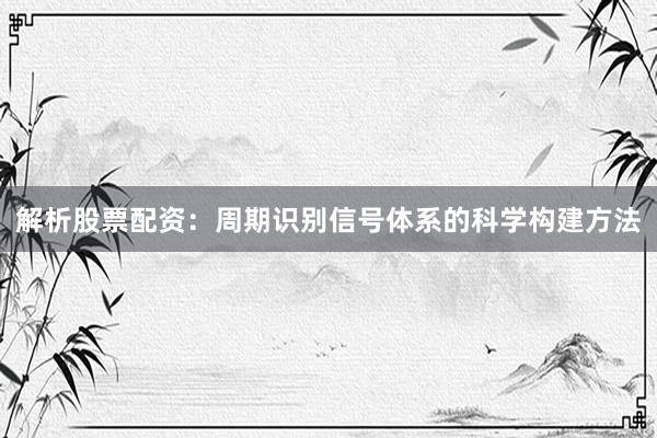 解析股票配资：周期识别信号体系的科学构建方法