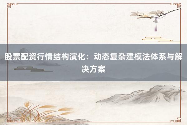 股票配资行情结构演化：动态复杂建模法体系与解决方案