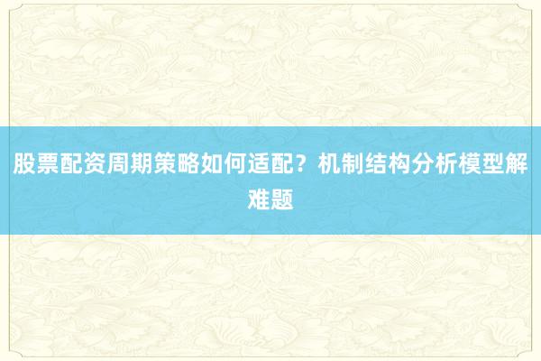 股票配资周期策略如何适配？机制结构分析模型解难题
