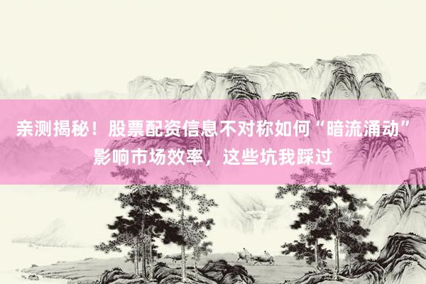 亲测揭秘！股票配资信息不对称如何“暗流涌动”影响市场效率，这些坑我踩过