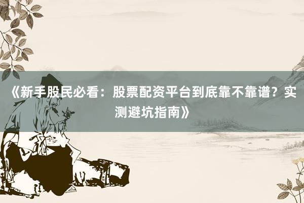 《新手股民必看：股票配资平台到底靠不靠谱？实测避坑指南》