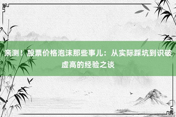 亲测！股票价格泡沫那些事儿：从实际踩坑到识破虚高的经验之谈