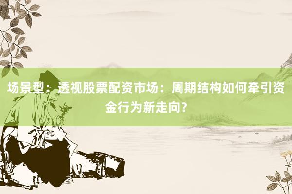 场景型：透视股票配资市场：周期结构如何牵引资金行为新走向？