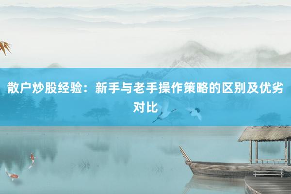 散户炒股经验：新手与老手操作策略的区别及优劣对比