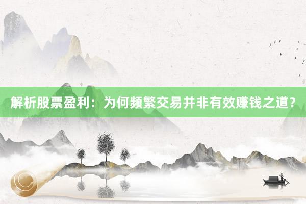 解析股票盈利：为何频繁交易并非有效赚钱之道？