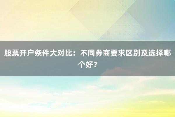 股票开户条件大对比：不同券商要求区别及选择哪个好？