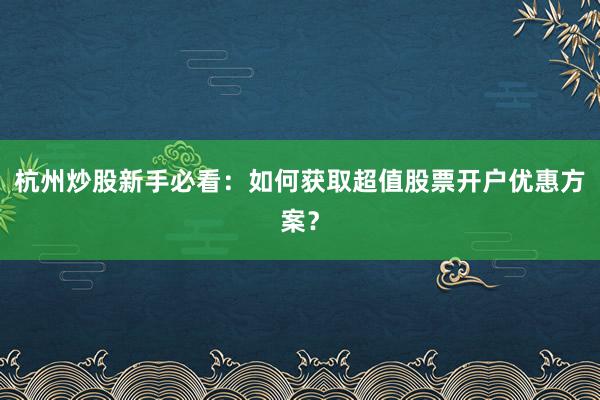 杭州炒股新手必看：如何获取超值股票开户优惠方案？