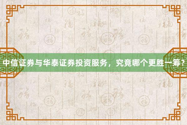 中信证券与华泰证券投资服务，究竟哪个更胜一筹？