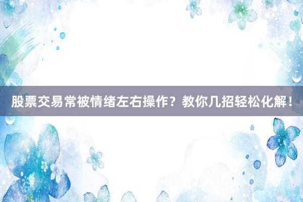 股票交易常被情绪左右操作？教你几招轻松化解！