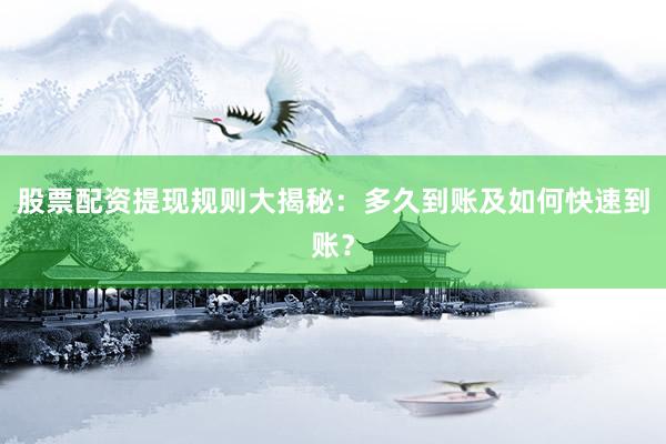 股票配资提现规则大揭秘：多久到账及如何快速到账？