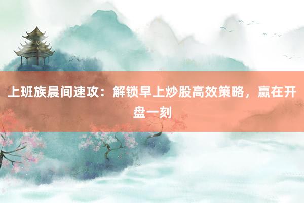 上班族晨间速攻：解锁早上炒股高效策略，赢在开盘一刻