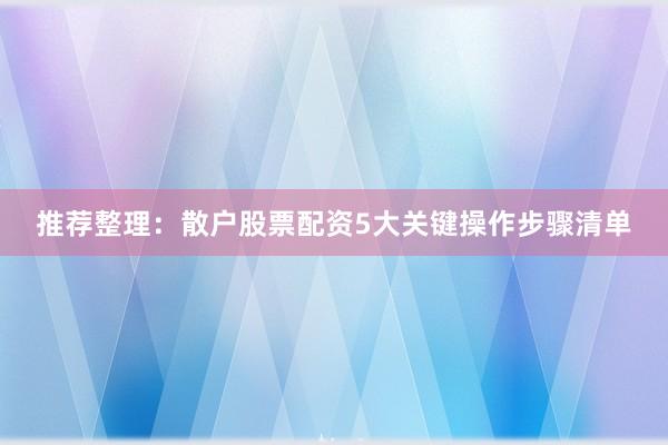 推荐整理：散户股票配资5大关键操作步骤清单