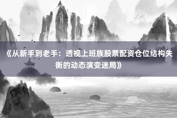 《从新手到老手：透视上班族股票配资仓位结构失衡的动态演变迷局》