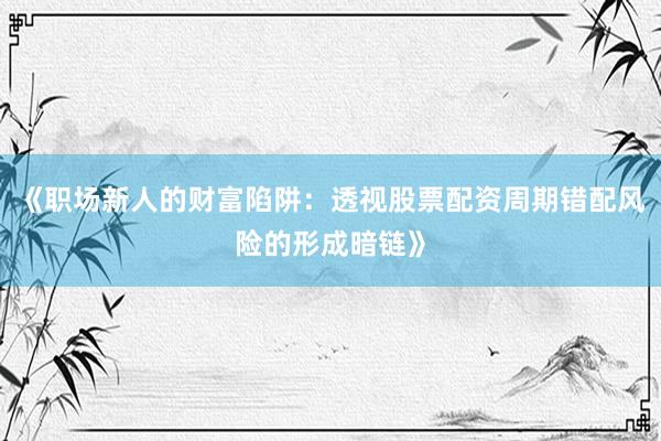 《职场新人的财富陷阱：透视股票配资周期错配风险的形成暗链》