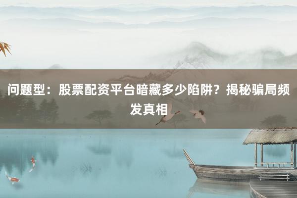 问题型：股票配资平台暗藏多少陷阱？揭秘骗局频发真相