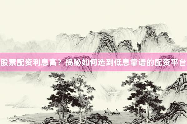 股票配资利息高？揭秘如何选到低息靠谱的配资平台