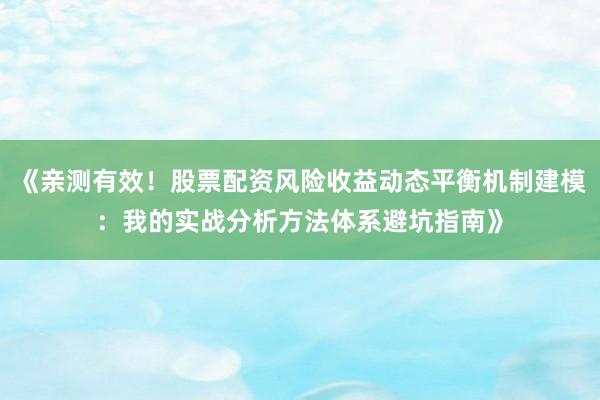 《亲测有效！股票配资风险收益动态平衡机制建模：我的实战分析方法体系避坑指南》