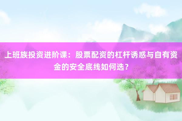 上班族投资进阶课：股票配资的杠杆诱惑与自有资金的安全底线如何选？