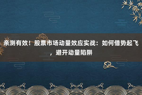 亲测有效！股票市场动量效应实战：如何借势起飞，避开动量陷阱