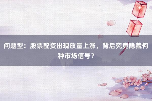 问题型：股票配资出现放量上涨，背后究竟隐藏何种市场信号？