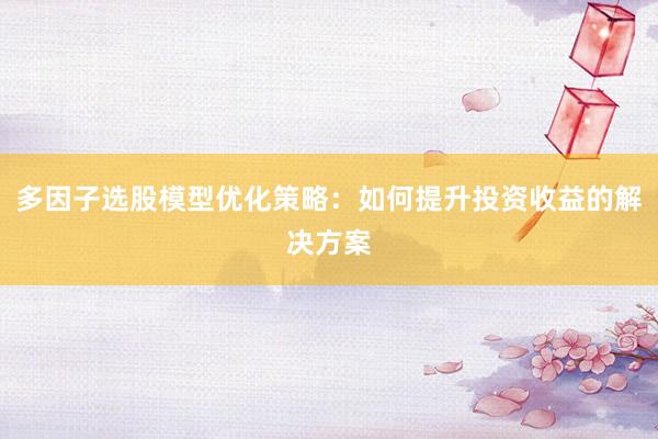多因子选股模型优化策略：如何提升投资收益的解决方案