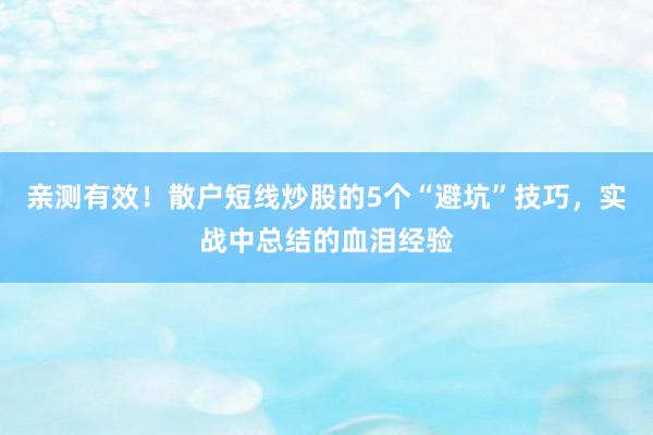 亲测有效！散户短线炒股的5个“避坑”技巧，实战中总结的血泪经验