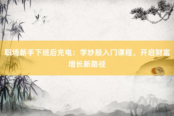 职场新手下班后充电：学炒股入门课程，开启财富增长新路径