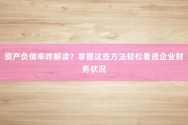资产负债率咋解读？掌握这些方法轻松看透企业财务状况