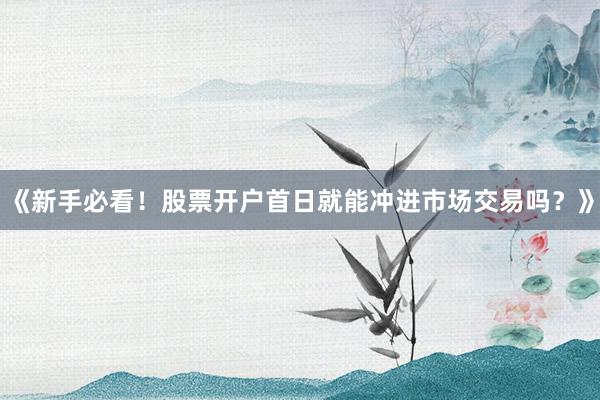《新手必看！股票开户首日就能冲进市场交易吗？》