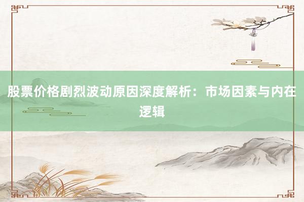 股票价格剧烈波动原因深度解析：市场因素与内在逻辑