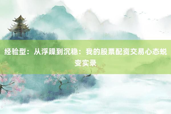 经验型：从浮躁到沉稳：我的股票配资交易心态蜕变实录