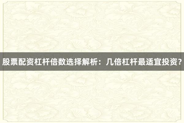股票配资杠杆倍数选择解析：几倍杠杆最适宜投资？